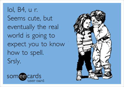 lol, B4, u r. 
Seems cute, but
eventually the real
world is going to
expect you to know
how to spell. 
Srsly.