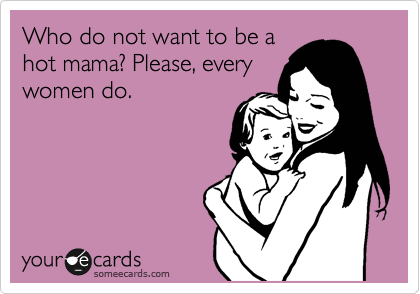 Who do not want to be a
hot mama? Please, every
women do.
