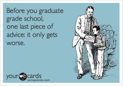 Before you graduate
grade school, 
one last piece of
advice: it only gets
worse.