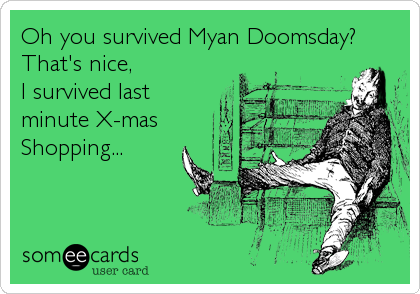 Oh you survived Myan Doomsday?
That's nice,
I survived last
minute X-mas
Shopping...