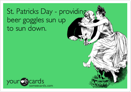 St. Patricks Day - providing
beer goggles sun up
to sun down. 