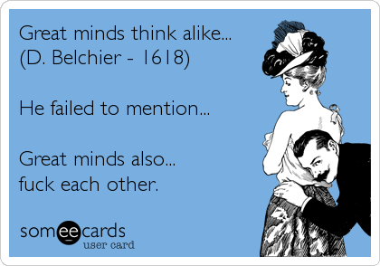 Great minds think alike...
(D. Belchier - 1618)

He failed to mention...

Great minds also...
fuck each other.