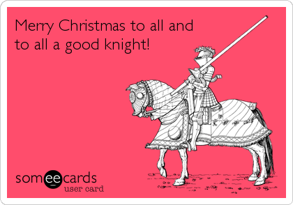 Merry Christmas to all and
to all a good knight!