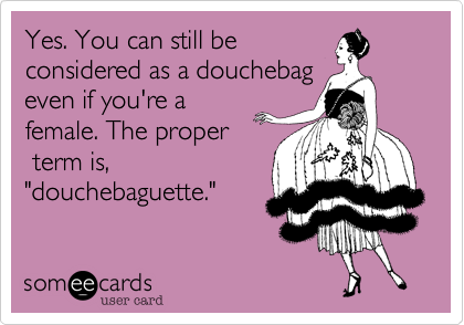 Yes. You can still be
considered as a douchebag
even if you're a
female. The proper
 term is%2C
"douchebaguette."