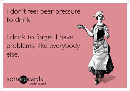 I don't feel peer pressure 
to drink. 

I drink to forget I have
problems, like everybody
else.