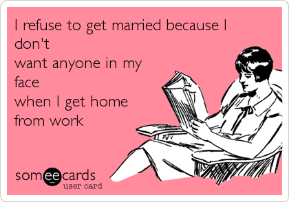 I refuse to get married because I
don't
want anyone in my
face
when I get home
from work