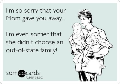 I'm so sorry that your
Mom gave you away... 

I'm even sorrier that
she didn't choose an
out-of-state family!