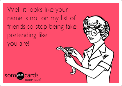 Well it looks like your
name is not on my list of
friends so stop being fake;
pretending like
you are!