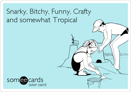 Snarky, Bitchy, Funny, Crafty
and somewhat Tropical