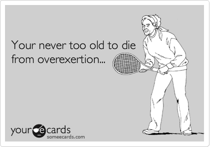 

Your never too old to die
from overexertion...
