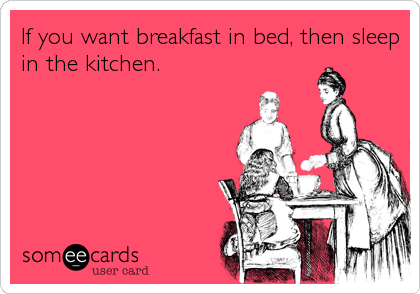 If you want breakfast in bed, then sleep
in the kitchen.