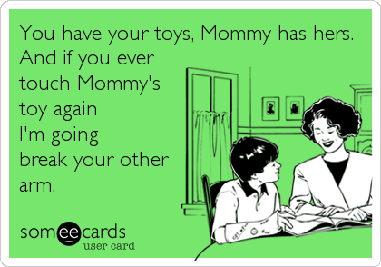 You have your toys, Mommy has hers. 
And if you ever
touch Mommy's
toy again
I'm going
break your other
arm.