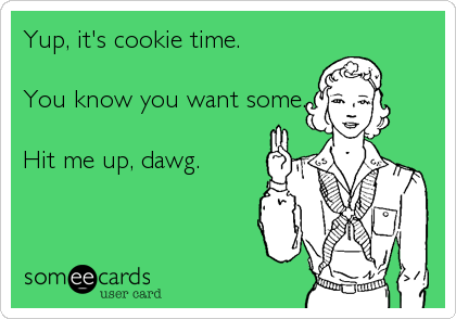 Yup, it's cookie time. 

You know you want some.

Hit me up, dawg.