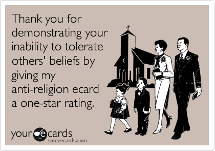 Thank you for
demonstrating your
inability to tolerate
others' beliefs by
giving my
anti-religion ecard
a one-star rating.