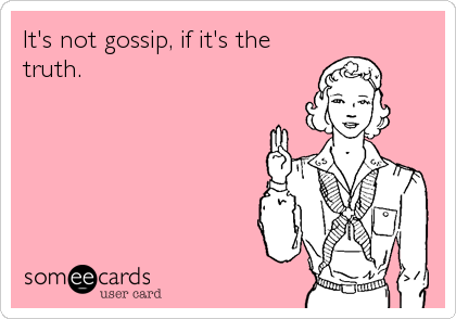 It's not gossip, if it's the
truth.