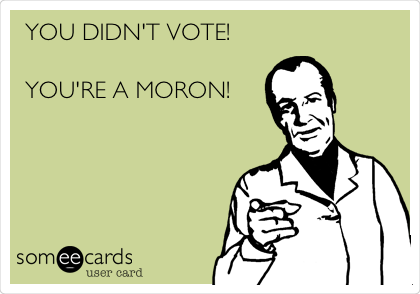 YOU DIDN'T VOTE!

YOU'RE A MORON! 