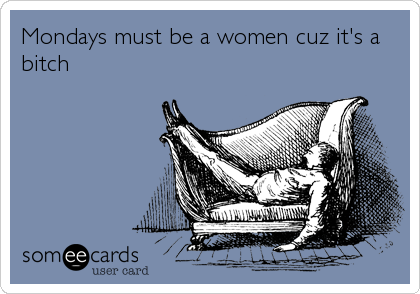 Mondays must be a women cuz it's a
bitch