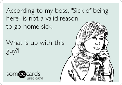According to my boss, "Sick of being
here" is not a valid reason
to go home sick. 

What is up with this
guy?!