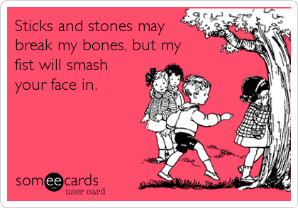Sticks and stones maybreak my bones, but myfist will smashyour face in.