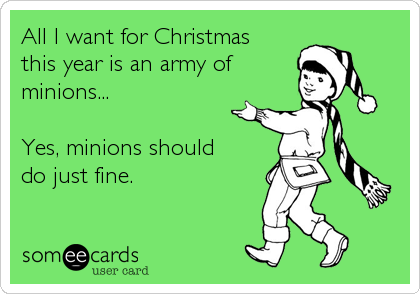 All I want for Christmas
this year is an army of 
minions...

Yes, minions should
do just fine.