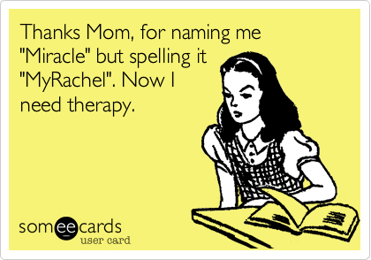 Thanks Mom, for naming me "Miracle" but spelling it
"MyRachel". Now I
need therapy.