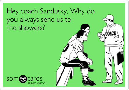 Hey coach Sandusky, Why do
you always send us to
the showers?  