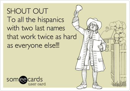 SHOUT OUT
To all the hispanics
with two last names
that work twice as hard
as everyone else!!!