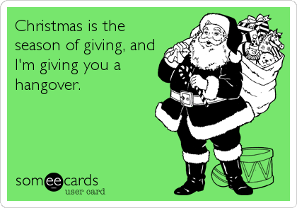 Christmas is the
season of giving, and
I'm giving you a
hangover.