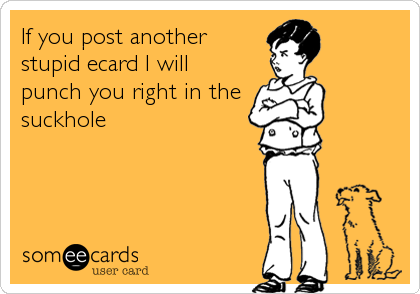If you post another
stupid ecard I will
punch you right in the
suckhole