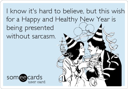 I know it's hard to believe, but this wish
for a Happy and Healthy New Year is
being presented
without sarcasm.