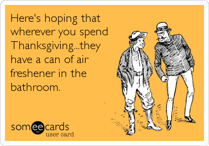 Here's hoping that
wherever you spend 
Thanksgiving...they
have a can of air
freshener in the
bathroom.
