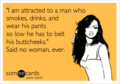 "I am attracted to a man who
smokes%2C drinks%2C and
wear his pants
so low he has to belt
his buttcheeks."  
Said no woman%2C ever.
