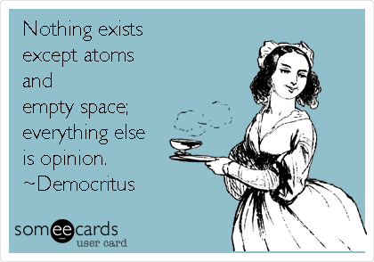 Nothing exists
except atoms
and
empty space;
everything else
is opinion.
~Democritus