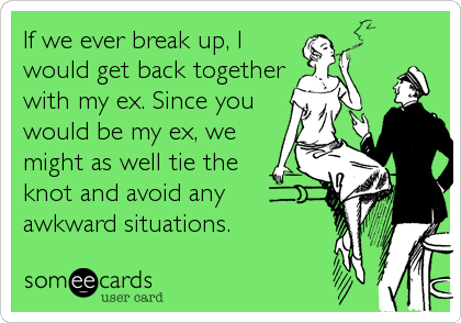 If we ever break up, I
would get back together
with my ex. Since you
would be my ex, we
might as well tie the
knot and avoid any
awkward situations.