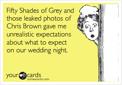 Fifty Shades of Grey and
those leaked photos of
Chris Brown gave me
unrealistic expectations
about what to expect
on our wedding night.