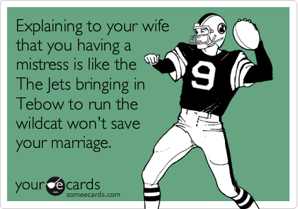 Explaining to your wife 
that you having a
mistress is like the
The Jets bringing in
Tebow to run the
wildcat won't save 
your marriage.