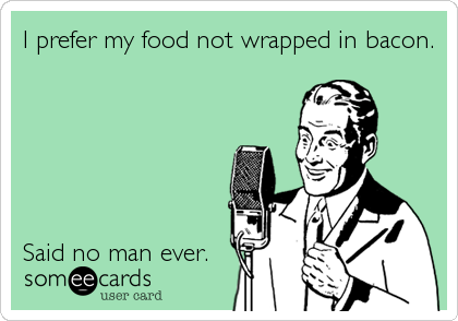 I prefer my food not wrapped in bacon.






Said no man ever.
