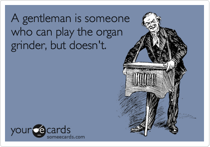 A gentleman is someone
who can play the organ
grinder, but doesn't.