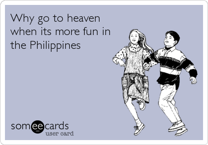 Why go to heaven
when its more fun in
the Philippines