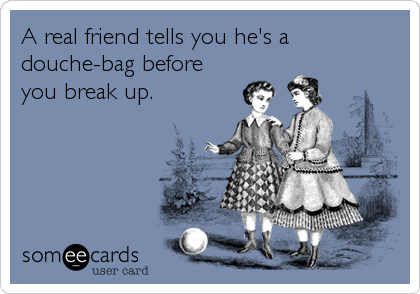 A real friend tells you he's a
douche-bag before
you break up.