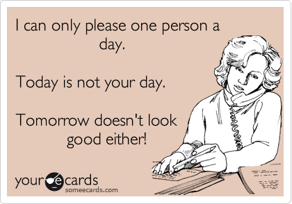 I can only please one person a
                  day.

Today is not your day.

Tomorrow doesn't look
           good either!