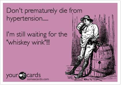 Don't prematurely die from
hypertension.....

I'm still waiting for the 
"whiskey wink"!!!