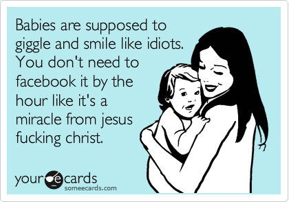 Babies are supposed to
giggle and smile like idiots.
You don't need to
facebook it by the
hour like it's a
miracle from jesus
fucking christ.