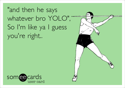 "and then he says
whatever bro YOLO",
So I'm like ya I guess
you're right..
