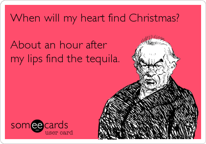 When will my heart find Christmas?

About an hour after
my lips find the tequila.