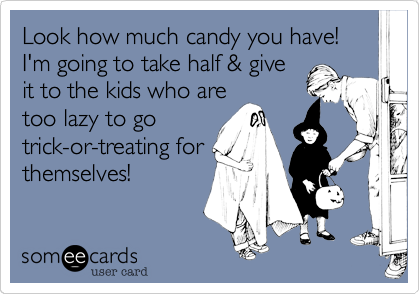 Look how much candy you have! I'm going to take half & give
it to the kids who are
too lazy to go
trick-or-treating for
themselves! 