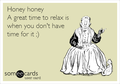 Honey honey
A great time to relax is
when you don't have
time for it ;)