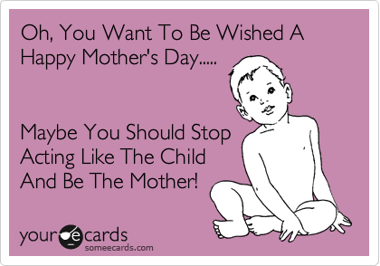 Oh, You Want To Be Wished A Happy Mother's Day.....


Maybe You Should Stop
Acting Like The Child
And Be The Mother!