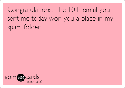 Congratulations! The 10th email you
sent me today won you a place in my
spam folder.
