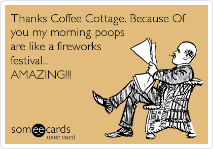Thanks Coffee Cottage. Because Of
you my morning poops
are like a fireworks
festival...
AMAZING!!!